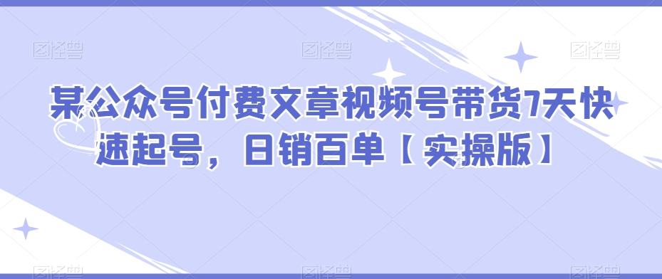 某公众号付费文章视频号带货7天快速起号，日销百单【实操版】-云创网