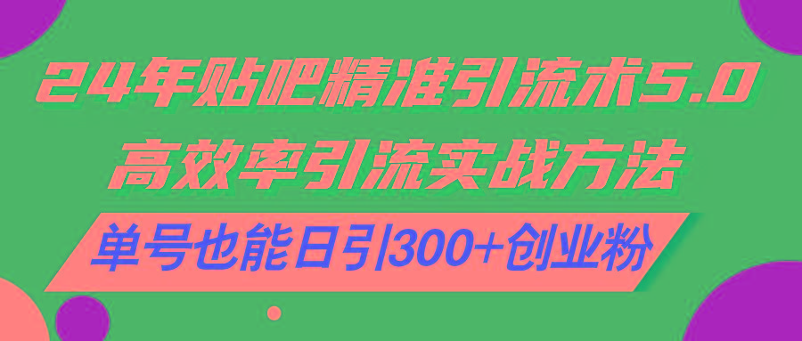 24年贴吧精准引流术5.0，高效率引流实战方法，单号也能日引300+创业粉-云创网