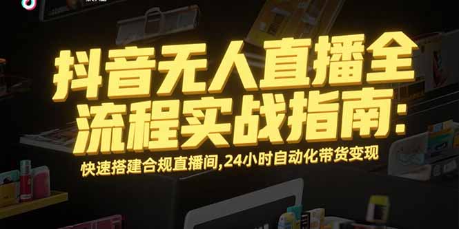 抖音无人直播全流程实战指南：快速搭建合规直播间，24小时自动化带货变现-云创网