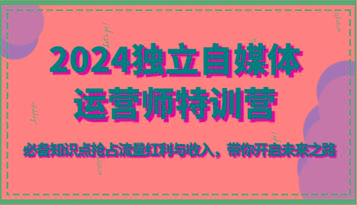 2024独立自媒体运营师特训营-必备知识点抢占流量红利与收入，带你开启未来之路-云创网