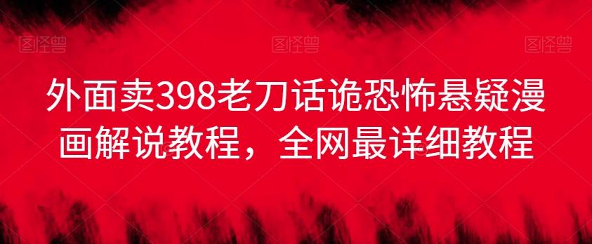外面卖398老刀话诡恐怖悬疑漫画解说项目，全网最详细教程-云创网