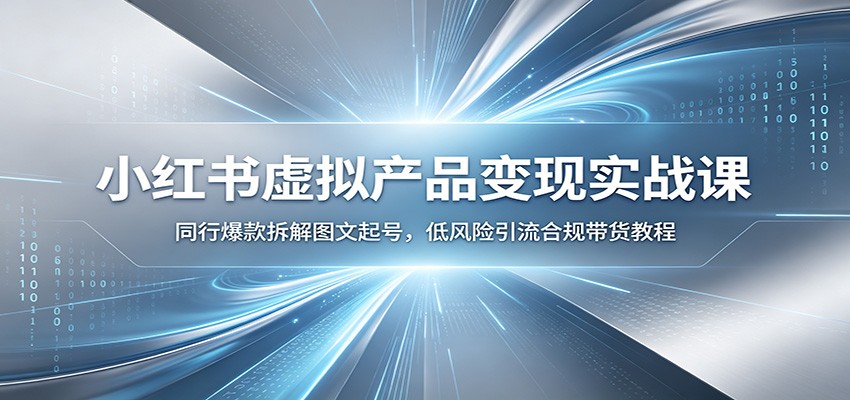 小红书虚拟产品变现实战课：同行爆款拆解图文起号，低风险引流合规带货教程-云创网