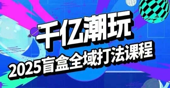 2025盲盒全域全套打法课，盲盒起号、选品、话术、私域等-云创网