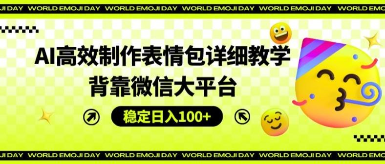 AI高效制作表情包详细教学，背靠微信大平台，稳定日入100+【揭秘】-云创网