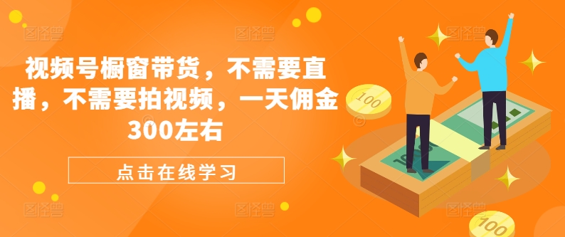 视频号橱窗带货，不需要直播，不需要拍视频，一天佣金300左右-云创网