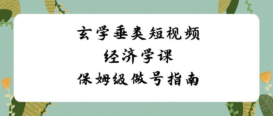 玄学垂类短视频经济学课，保姆级做号指南(8节课)-云创网