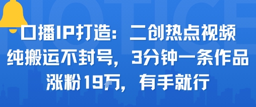 口播IP打造：二创热点视频，纯搬运不封号，3分钟一条作品，涨粉19w，有手就行-云创网