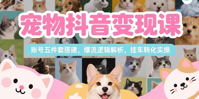 宠物抖音变现课，账号五件套搭建，爆流逻辑解析，挂车转化实操-云创网