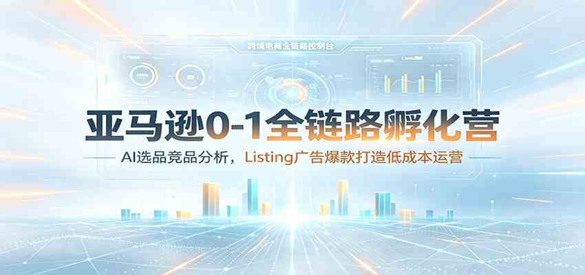 亚马逊0-1全链路孵化营：AI选品竞品分析，Listing广告爆款打造低成本运营-云创网