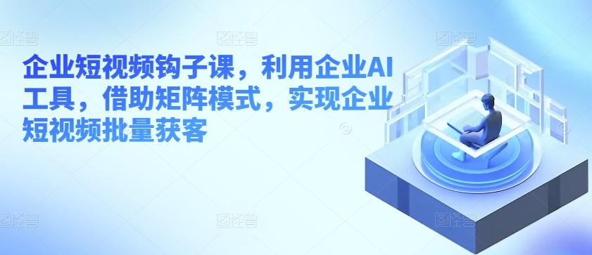 企业短视频钩子课，利用企业AI工具，借助矩阵模式，实现企业短视频批量获客-云创网