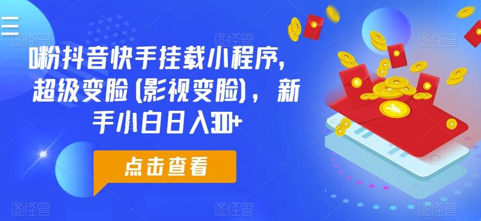 0粉抖音快手挂载小程序，超级变脸(影视变脸)，新手小白日入300+【揭秘】-云创网