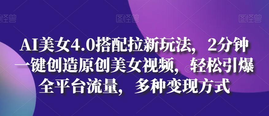 AI美女4.0搭配拉新玩法，2分钟一键创造原创美女视频，轻松引爆全平台流量，多种变现方式【揭秘】-云创网
