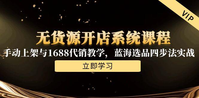 无货源开店系统课程，手动上架与1688代销教学，蓝海选品四步法实战-云创网