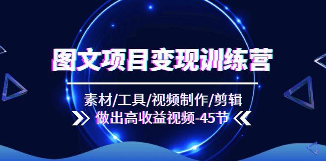 图文项目变现训练营：素材/工具/视频制作/剪辑/做出高收益视频(45节-云创网