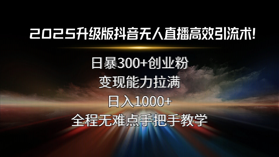 2025升级版抖音无人直播高效引流术！日暴300+创业粉，变现能力拉满，日…-云创网