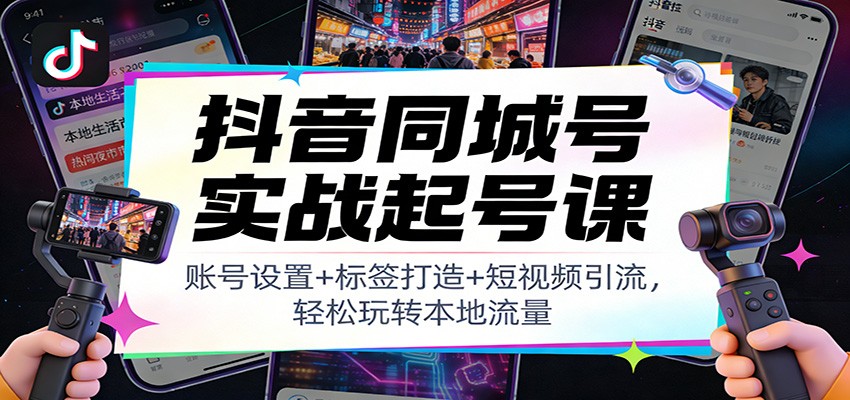 抖音同城号实战起号课：账号设置+标签打造+短视频引流，轻松玩转本地流量-云创网
