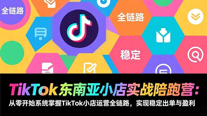 TikTok东南亚小店实战陪跑营：从零开始系统掌握TikTok小店运营全链路，实现稳定出单与盈利-云创网