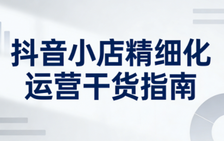 无缺·抖音店铺精细化运营干货指南新版(更新2026)-云创网