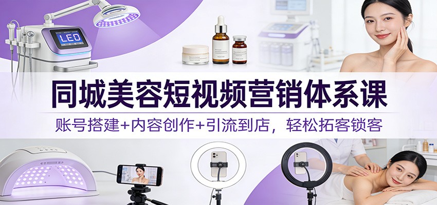 同城美容短视频营销体系课：账号搭建+内容创作+引流到店，轻松拓客锁客-云创网