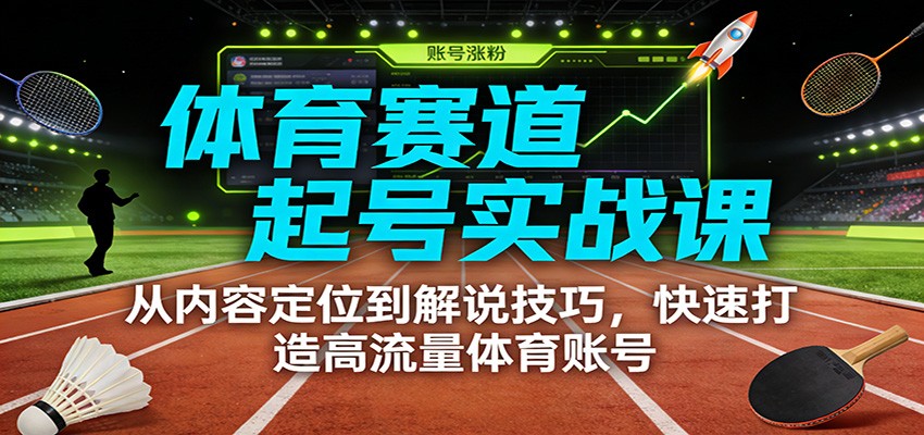 体育赛道起号实战课：从内容定位到解说技巧，快速打造高流量体育账号-云创网