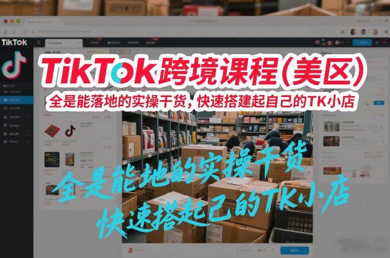 TikTok跨境课程(美区)，全是能落地的实操干货，快速搭建起自己的TK小店-云创网