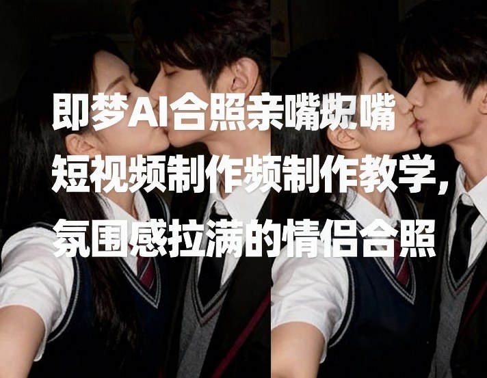 即梦AI合照亲嘴短视频制作教学，氛围感拉满的情侣合照-云创网