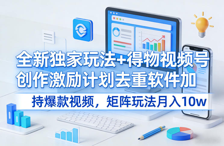 全新独家玩法+得物视频号创作激励计划去重软件加持爆款视频，矩阵玩法月入10w+【揭秘】-云创网