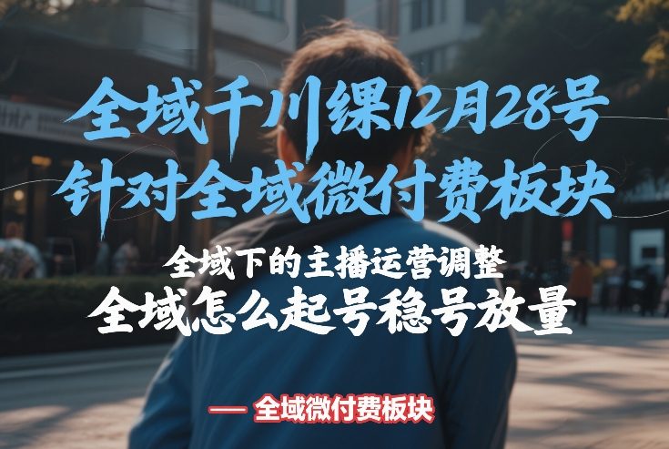 全域千川线下课12月28号，针对全域微付费板块，全域下的主播运营调整，全域怎么起号稳号放量-云创网