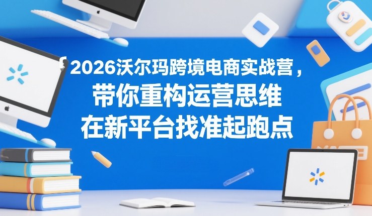 2026沃尔玛跨境电商实战营，带你重构运营思维，在新平台找准起跑点-云创网