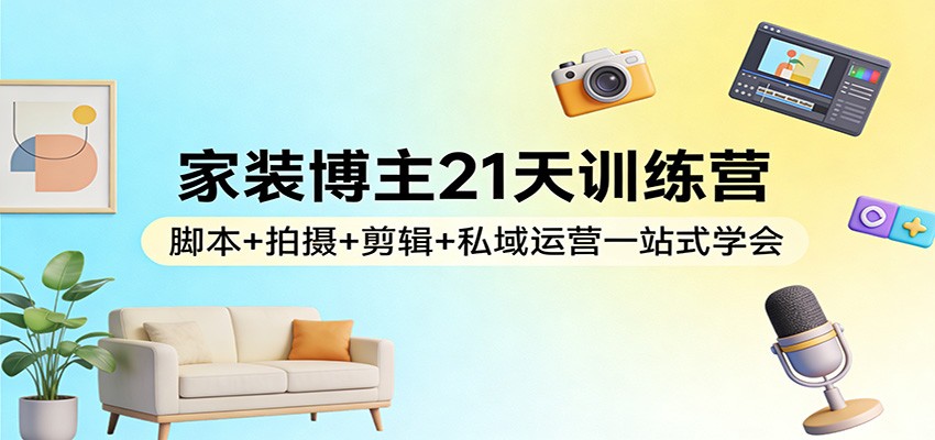 家装博主21天训练营：脚本+拍摄+剪辑+私域运营一站式学会-云创网