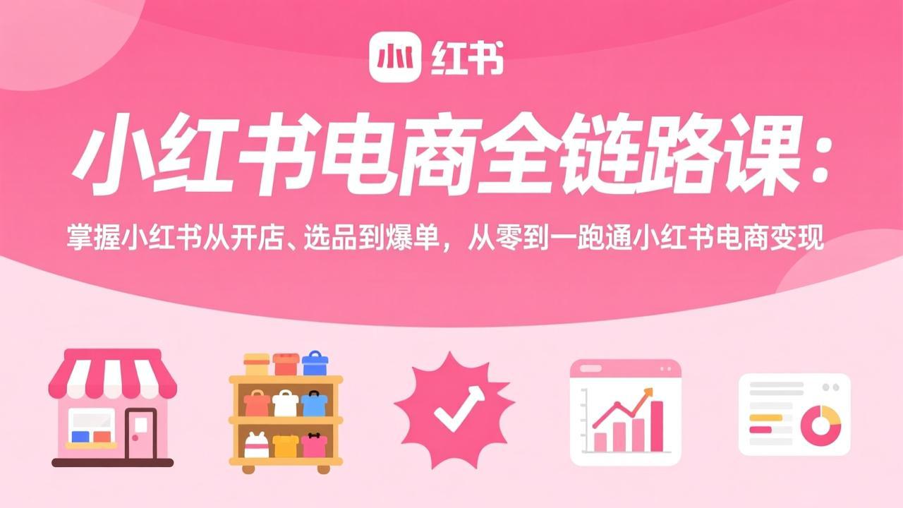 小红书电商全链路课：掌握小红书从开店、选品到爆单，从零到一跑通小红书电商变现-云创网