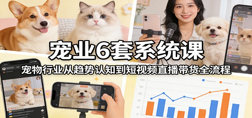 宠业6套系统课：宠物行业从趋势认知到短视频直播带货全流程-云创网