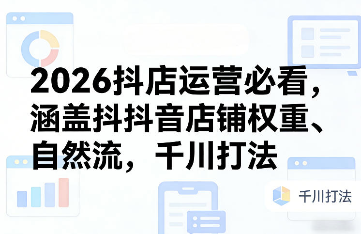 2026抖店运营必看，涵盖抖音店铺权重、自然流，千川打法-云创网