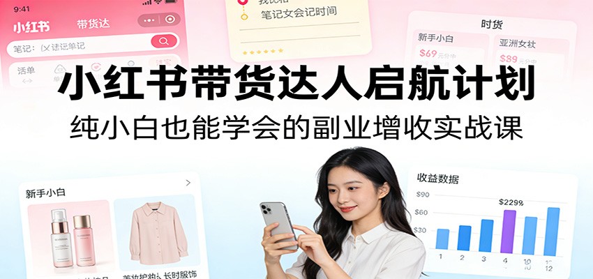 小红书带货达人启航计划：纯小白也能学会的副业增收实战课-云创网