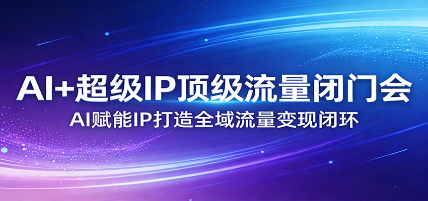 AI+超级IP顶级流量闭门会：AI赋能IP打造全域流量变现闭环-云创网