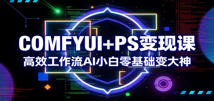 COMFYUI+PS变现课：高效工作流AI小白零基础变大神-云创网