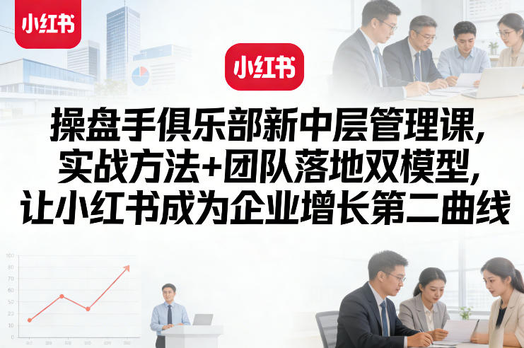 操盘手俱乐部新中层管理课，实战方法+团队落地双模型，让小红书成为企业增长第二曲线-云创网