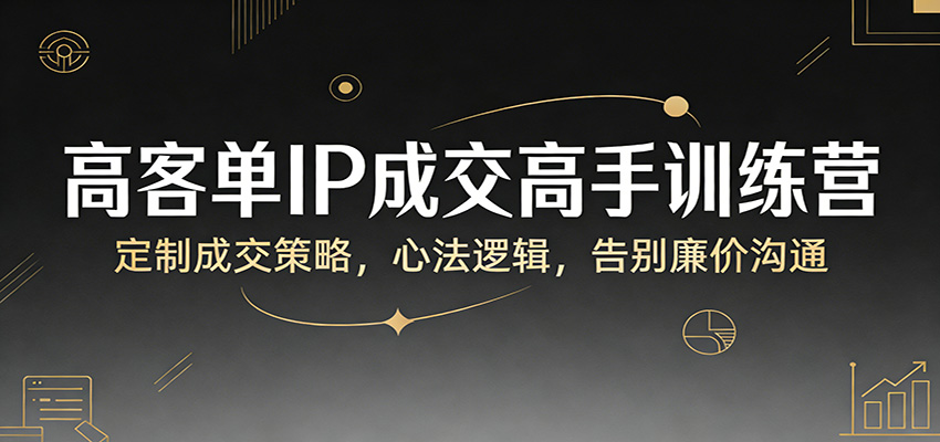 高客单IP成交高手训练营：定制成交策略，心法逻辑，告别廉价沟通-云创网