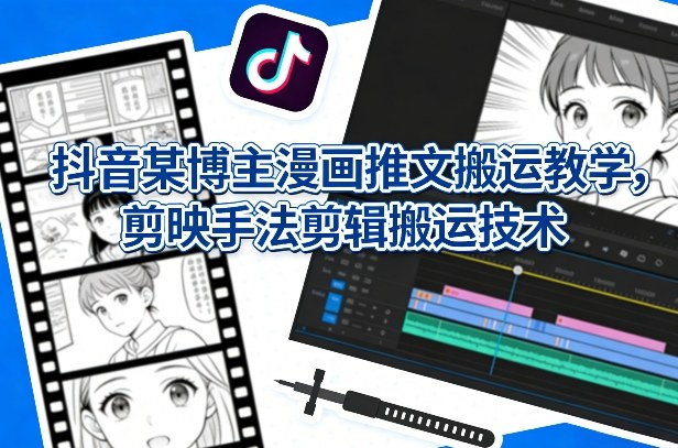 抖音某博主漫画推文搬运教学，剪映手法剪辑搬运技术-云创网