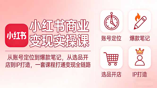 小红书商业变现实操课：从账号定位到爆款笔记，从选品开店到IP打造，一套课程打通变现全链路-云创网