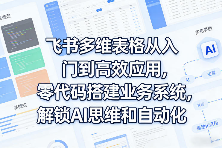 飞书多维表格从入门到高效应用，零代码搭建业务系统，解锁AI思维和自动化-云创网
