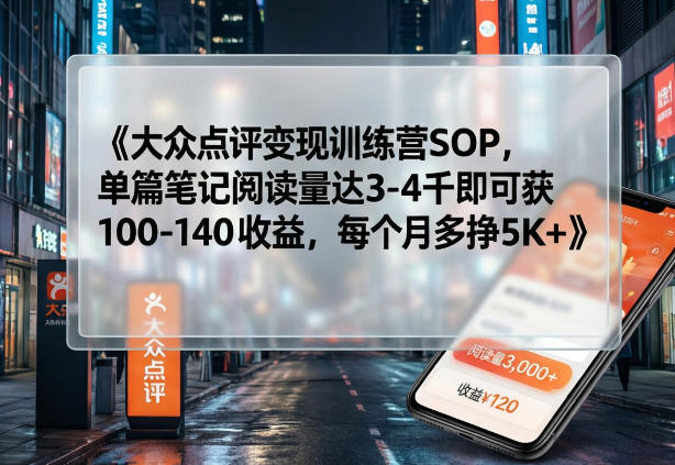 大众点评变现训练营SOP，单篇笔记阅读量达3-4千即可获100-140收益，每个月多挣5K+-云创网