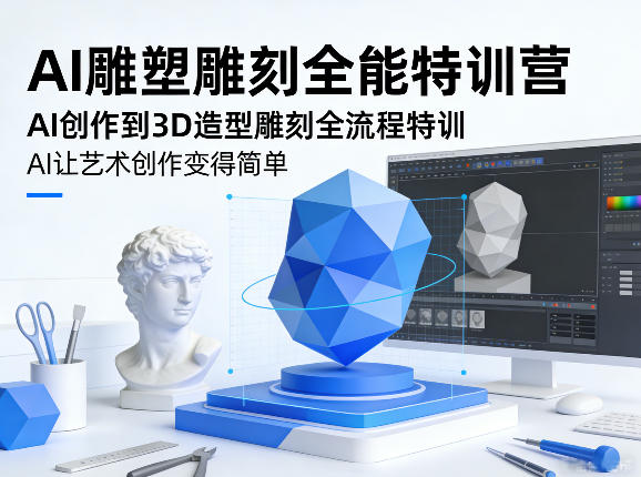 AI雕塑雕刻全能特训营，AI创作到3D造型雕刻全流程特训，AI让艺术创作变得简单-云创网