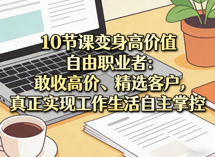 10节课变身高价值自由职业者：敢收高价、精选客户，真正实现工作生活自主掌控-云创网