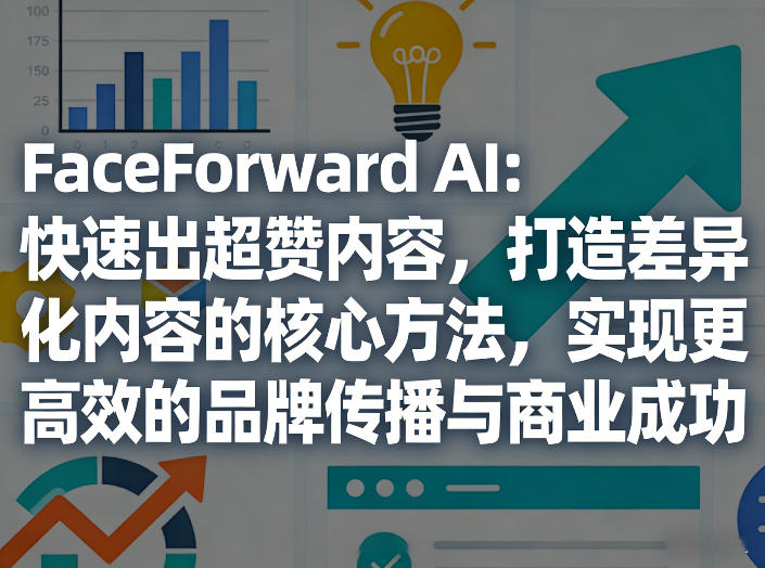 FaceForward AI：快速出超赞内容，打造差异化内容的核心方法，实现更高效的品牌传播与商业成功-云创网