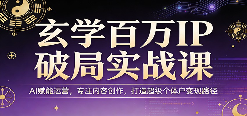 玄学百万IP破局实战课：AI赋能运营，专注内容创作，打造超级个体户变现路径-云创网