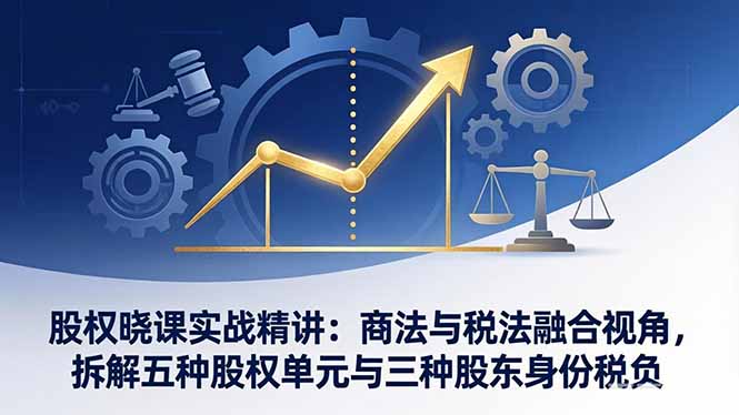 股权晓课实战精讲：商法与税法融合视角，拆解五种股权单元与三种股东身份税负-云创网