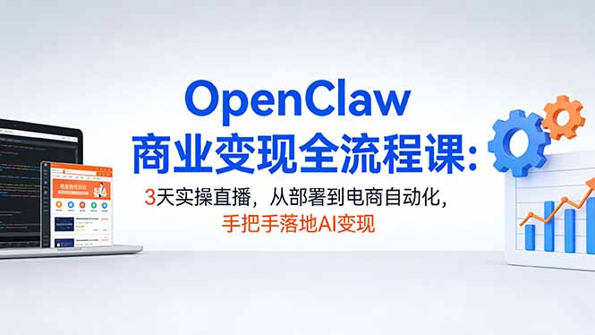 OpenClaw商业变现全流程课：3天实操直播，从部署到电商自动化，手把手落地AI变现-云创网