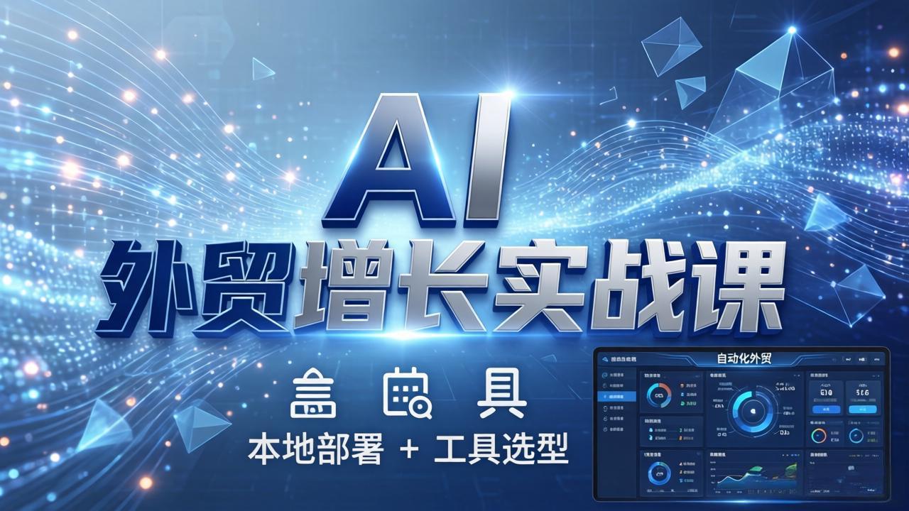 AI 外贸增长实战课：本地部署 + 工具选型，一站式搭建可落地自动化外贸系统-云创网