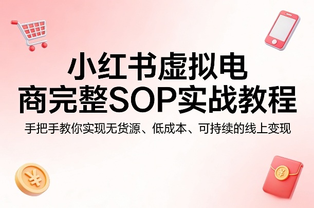 小红书虚拟电商完整SOP实战教程，手把手教你，实现无货源、低成本、可持续的线上变现-云创网